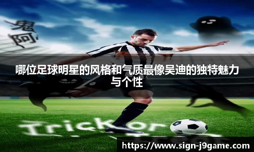 哪位足球明星的风格和气质最像吴迪的独特魅力与个性