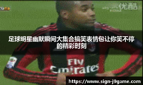 足球明星幽默瞬间大集合搞笑表情包让你笑不停的精彩时刻