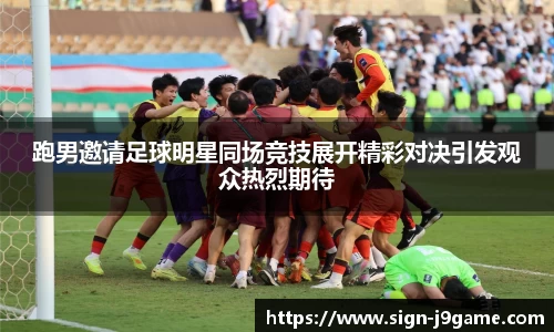 跑男邀请足球明星同场竞技展开精彩对决引发观众热烈期待