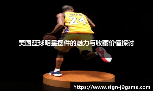 美国篮球明星摆件的魅力与收藏价值探讨
