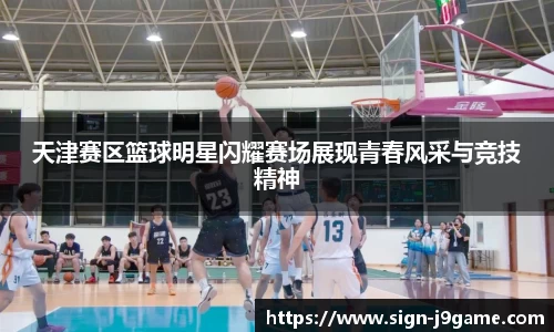 天津赛区篮球明星闪耀赛场展现青春风采与竞技精神